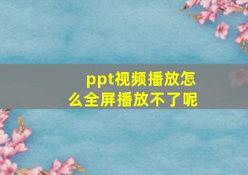 ppt视频播放怎么全屏播放不了呢