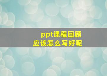 ppt课程回顾应该怎么写好呢