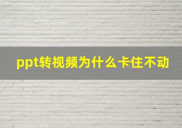 ppt转视频为什么卡住不动