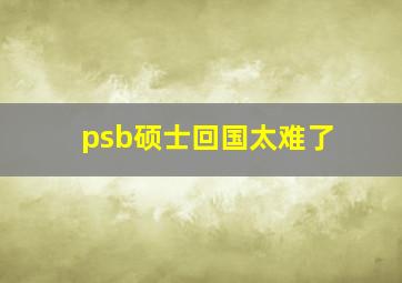 psb硕士回国太难了