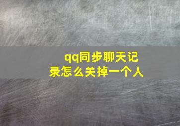 qq同步聊天记录怎么关掉一个人