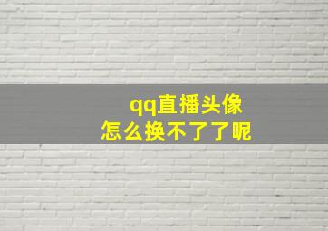 qq直播头像怎么换不了了呢