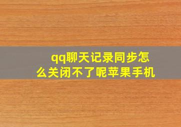 qq聊天记录同步怎么关闭不了呢苹果手机