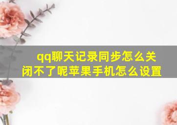 qq聊天记录同步怎么关闭不了呢苹果手机怎么设置