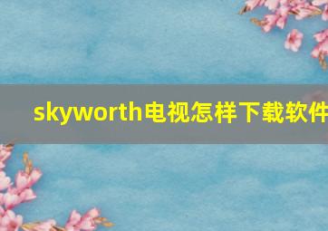 skyworth电视怎样下载软件