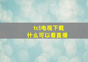 tcl电视下载什么可以看直播