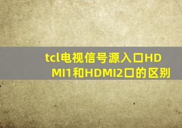 tcl电视信号源入口HDMI1和HDMI2口的区别