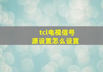 tcl电视信号源设置怎么设置