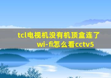 tcl电视机没有机顶盒连了wi-fi怎么看cctv5