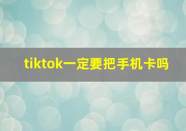 tiktok一定要把手机卡吗