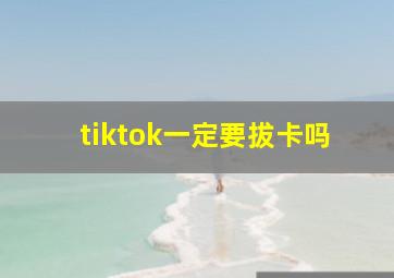 tiktok一定要拔卡吗