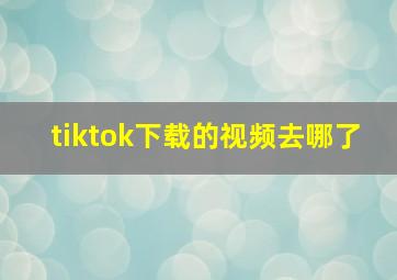 tiktok下载的视频去哪了