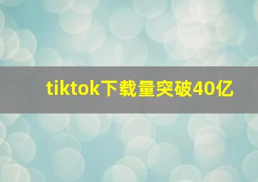 tiktok下载量突破40亿