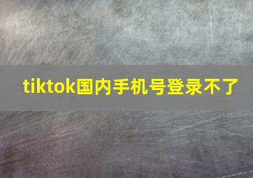 tiktok国内手机号登录不了