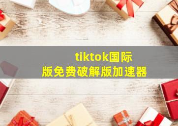 tiktok国际版免费破解版加速器