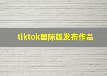 tiktok国际版发布作品