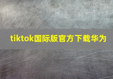 tiktok国际版官方下载华为