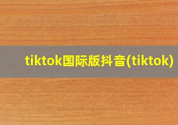 tiktok国际版抖音(tiktok)