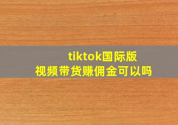 tiktok国际版视频带货赚佣金可以吗