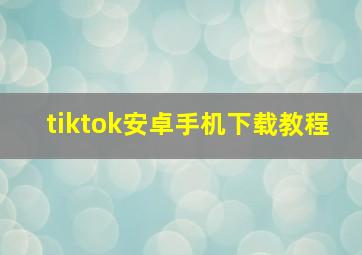 tiktok安卓手机下载教程