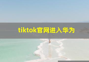 tiktok官网进入华为