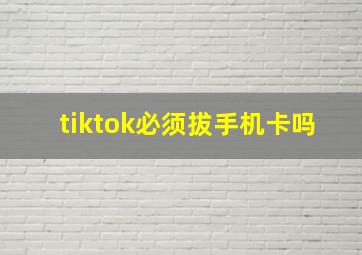 tiktok必须拔手机卡吗