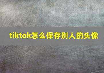 tiktok怎么保存别人的头像