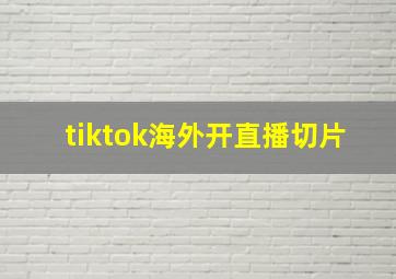 tiktok海外开直播切片