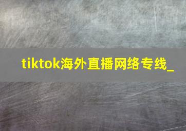 tiktok海外直播网络专线_