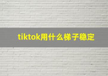 tiktok用什么梯子稳定