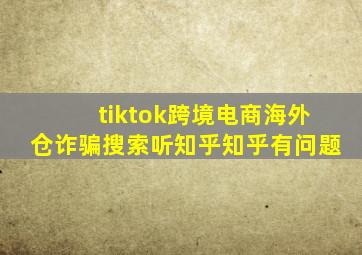 tiktok跨境电商海外仓诈骗搜索听知乎知乎有问题