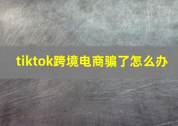 tiktok跨境电商骗了怎么办