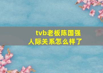 tvb老板陈国强人际关系怎么样了