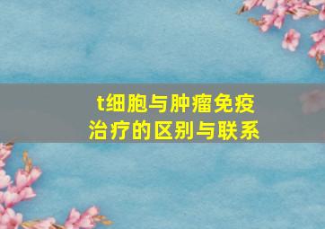 t细胞与肿瘤免疫治疗的区别与联系