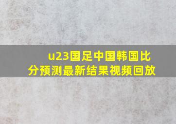 u23国足中国韩国比分预测最新结果视频回放