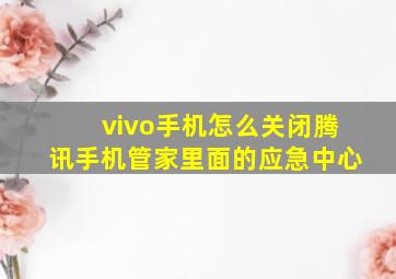 vivo手机怎么关闭腾讯手机管家里面的应急中心