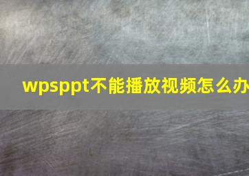 wpsppt不能播放视频怎么办