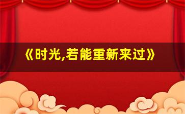 《时光,若能重新来过》