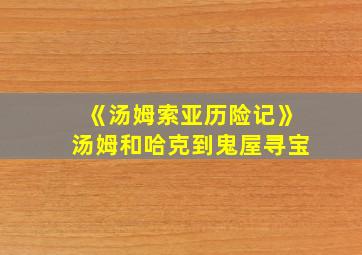 《汤姆索亚历险记》汤姆和哈克到鬼屋寻宝