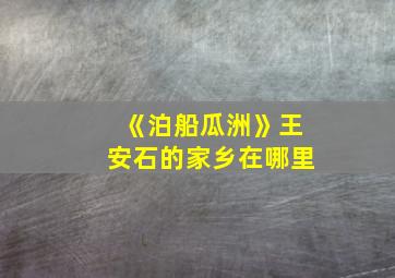 《泊船瓜洲》王安石的家乡在哪里