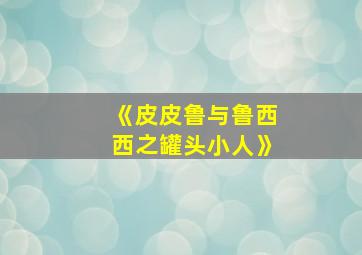 《皮皮鲁与鲁西西之罐头小人》