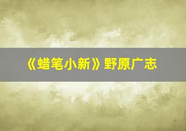 《蜡笔小新》野原广志