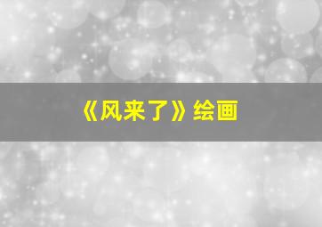 《风来了》绘画