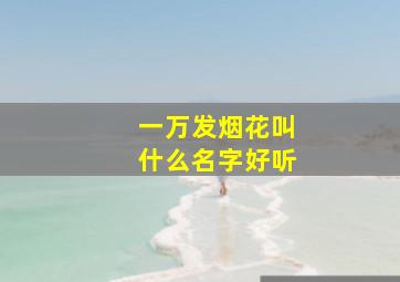 一万发烟花叫什么名字好听