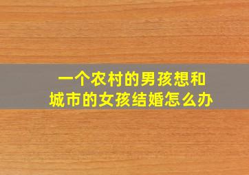 一个农村的男孩想和城市的女孩结婚怎么办