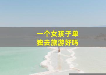 一个女孩子单独去旅游好吗