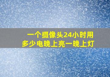 一个摄像头24小时用多少电晚上亮一晚上灯