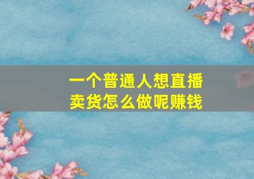 一个普通人想直播卖货怎么做呢赚钱