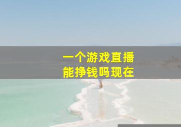 一个游戏直播能挣钱吗现在