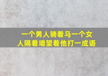 一个男人骑着马一个女人隔着墙望着他打一成语